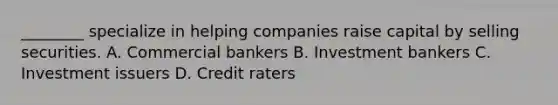 ________ specialize in helping companies raise capital by selling securities. A. Commercial bankers B. Investment bankers C. Investment issuers D. Credit raters