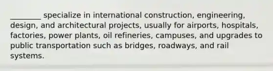 ________ specialize in international construction, engineering, design, and architectural projects, usually for airports, hospitals, factories, power plants, oil refineries, campuses, and upgrades to public transportation such as bridges, roadways, and rail systems.