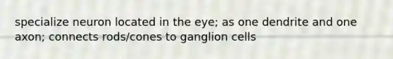 specialize neuron located in the eye; as one dendrite and one axon; connects rods/cones to ganglion cells