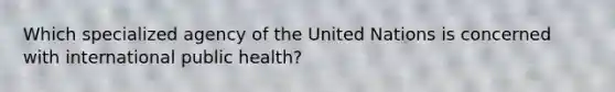 Which specialized agency of the United Nations is concerned with international public health?