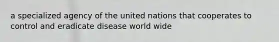 a specialized agency of the united nations that cooperates to control and eradicate disease world wide