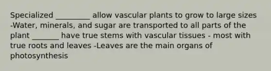 Specialized _________ allow vascular plants to grow to large sizes -Water, minerals, and sugar are transported to all parts of the plant _______ have true stems with vascular tissues - most with true roots and leaves -Leaves are the main organs of photosynthesis