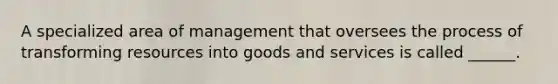 A specialized area of management that oversees the process of transforming resources into goods and services is called ______.