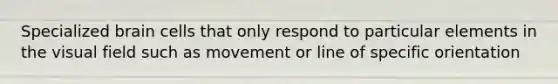 Specialized brain cells that only respond to particular elements in the visual field such as movement or line of specific orientation