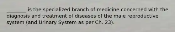 ________ is the specialized branch of medicine concerned with the diagnosis and treatment of diseases of the male reproductive system (and Urinary System as per Ch. 23).