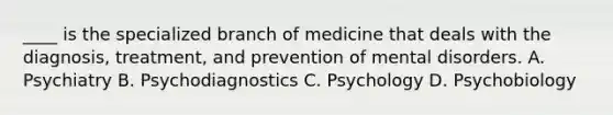 ____ is the specialized branch of medicine that deals with the diagnosis, treatment, and prevention of mental disorders. A. Psychiatry B. Psychodiagnostics C. Psychology D. Psychobiology