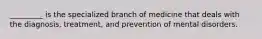 _________ is the specialized branch of medicine that deals with the diagnosis, treatment, and prevention of mental disorders.