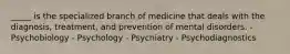 _____ is the specialized branch of medicine that deals with the diagnosis, treatment, and prevention of mental disorders. - Psychobiology - Psychology - Psychiatry - Psychodiagnostics