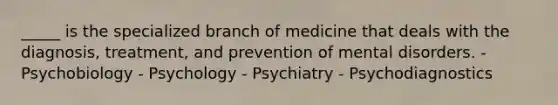 _____ is the specialized branch of medicine that deals with the diagnosis, treatment, and prevention of mental disorders. - Psychobiology - Psychology - Psychiatry - Psychodiagnostics