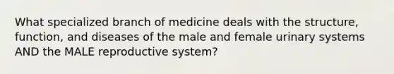 What specialized branch of medicine deals with the structure, function, and diseases of the male and female urinary systems AND the MALE reproductive system?