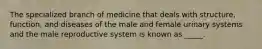 The specialized branch of medicine that deals with structure, function, and diseases of the male and female urinary systems and the male reproductive system is known as _____.