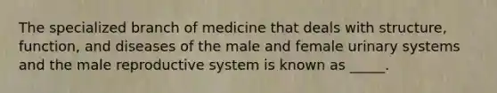 The specialized branch of medicine that deals with structure, function, and diseases of the male and female urinary systems and <a href='https://www.questionai.com/knowledge/ko2jTOWz3J-the-male-reproductive-system' class='anchor-knowledge'>the <a href='https://www.questionai.com/knowledge/kMBT1VMbN3-male-reproductive-system' class='anchor-knowledge'>male reproductive system</a></a> is known as _____.