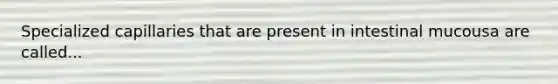 Specialized capillaries that are present in intestinal mucousa are called...