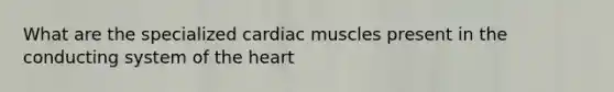 What are the specialized cardiac muscles present in the conducting system of the heart