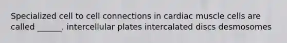 Specialized cell to cell connections in cardiac muscle cells are called ______. intercellular plates intercalated discs desmosomes