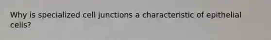 Why is specialized cell junctions a characteristic of epithelial cells?