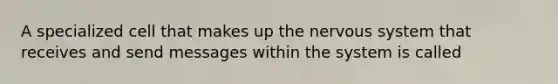 A specialized cell that makes up the nervous system that receives and send messages within the system is called