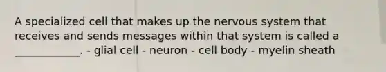 A specialized cell that makes up the <a href='https://www.questionai.com/knowledge/kThdVqrsqy-nervous-system' class='anchor-knowledge'>nervous system</a> that receives and sends messages within that system is called a ____________. - glial cell - neuron - cell body - myelin sheath