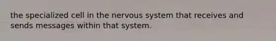 the specialized cell in the nervous system that receives and sends messages within that system.