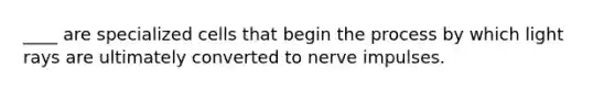 ____ are specialized cells that begin the process by which light rays are ultimately converted to nerve impulses.