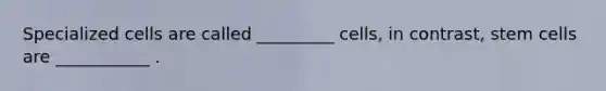 Specialized cells are called _________ cells, in contrast, stem cells are ___________ .