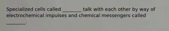 Specialized cells called ________ talk with each other by way of electrochemical impulses and chemical messengers called ________.