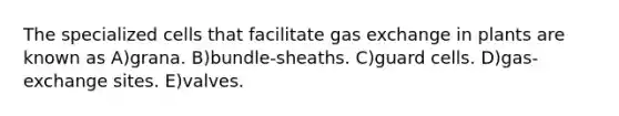 The specialized cells that facilitate gas exchange in plants are known as A)grana. B)bundle-sheaths. C)guard cells. D)gas-exchange sites. E)valves.