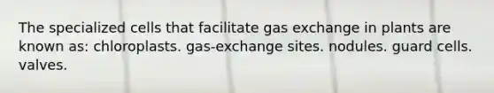 The specialized cells that facilitate gas exchange in plants are known as: chloroplasts. gas-exchange sites. nodules. guard cells. valves.