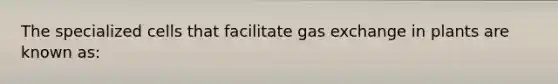 The specialized cells that facilitate gas exchange in plants are known as: