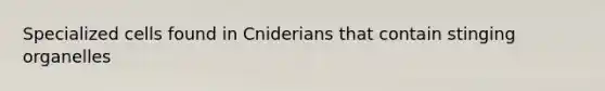 Specialized cells found in Cniderians that contain stinging organelles