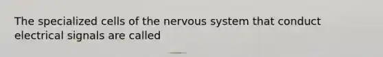 The specialized cells of the nervous system that conduct electrical signals are called