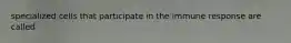 specialized cells that participate in the immune response are called