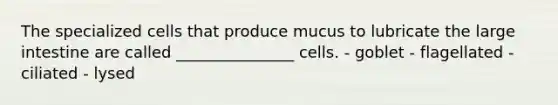 The specialized cells that produce mucus to lubricate the <a href='https://www.questionai.com/knowledge/kGQjby07OK-large-intestine' class='anchor-knowledge'>large intestine</a> are called _______________ cells. - goblet - flagellated - ciliated - lysed