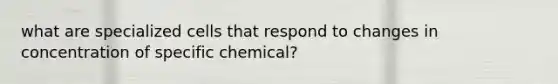 what are specialized cells that respond to changes in concentration of specific chemical?