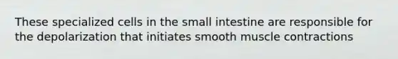 These specialized cells in <a href='https://www.questionai.com/knowledge/kt623fh5xn-the-small-intestine' class='anchor-knowledge'>the small intestine</a> are responsible for the depolarization that initiates smooth <a href='https://www.questionai.com/knowledge/k0LBwLeEer-muscle-contraction' class='anchor-knowledge'>muscle contraction</a>s