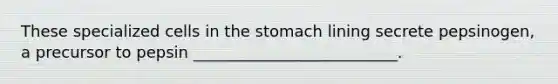 These specialized cells in <a href='https://www.questionai.com/knowledge/kLccSGjkt8-the-stomach' class='anchor-knowledge'>the stomach</a> lining secrete pepsinogen, a precursor to pepsin __________________________.