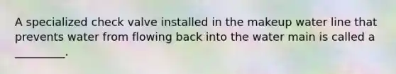 A specialized check valve installed in the makeup water line that prevents water from flowing back into the water main is called a _________.