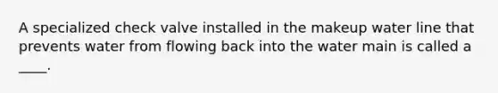 A specialized check valve installed in the makeup water line that prevents water from flowing back into the water main is called a ____.