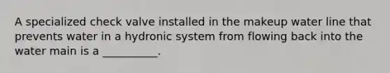 A specialized check valve installed in the makeup water line that prevents water in a hydronic system from flowing back into the water main is a __________.