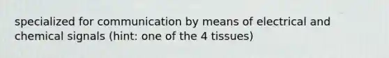 specialized for communication by means of electrical and chemical signals (hint: one of the 4 tissues)