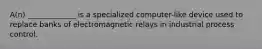 A(n) _____________ is a specialized computer-like device used to replace banks of electromagnetic relays in industrial process control.