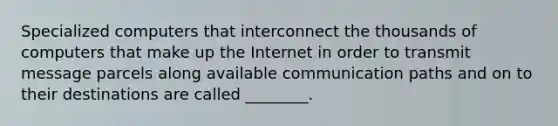 Specialized computers that interconnect the thousands of computers that make up the Internet in order to transmit message parcels along available communication paths and on to their destinations are called ________.