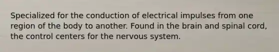 Specialized for the conduction of electrical impulses from one region of the body to another. Found in the brain and spinal cord, the control centers for the nervous system.