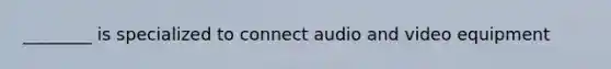 ________ is specialized to connect audio and video equipment