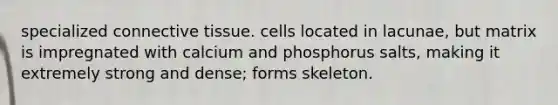 specialized <a href='https://www.questionai.com/knowledge/kYDr0DHyc8-connective-tissue' class='anchor-knowledge'>connective tissue</a>. cells located in lacunae, but matrix is impregnated with calcium and phosphorus salts, making it extremely strong and dense; forms skeleton.