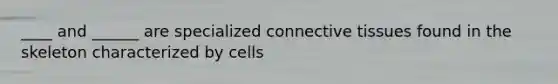 ____ and ______ are specialized <a href='https://www.questionai.com/knowledge/kYDr0DHyc8-connective-tissue' class='anchor-knowledge'>connective tissue</a>s found in the skeleton characterized by cells