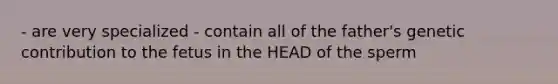 - are very specialized - contain all of the father's genetic contribution to the fetus in the HEAD of the sperm