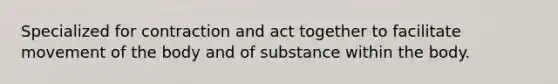 Specialized for contraction and act together to facilitate movement of the body and of substance within the body.