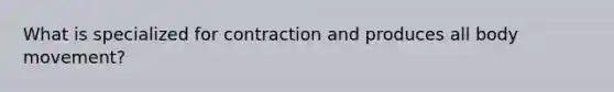 What is specialized for contraction and produces all body movement?