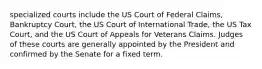 specialized courts include the US Court of Federal Claims, Bankruptcy Court, the US Court of International Trade, the US Tax Court, and the US Court of Appeals for Veterans Claims. Judges of these courts are generally appointed by the President and confirmed by the Senate for a fixed term.